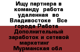 Ищу партнера в команду (работа удаленная) во Владивостоке - Все города Работа » Дополнительный заработок и сетевой маркетинг   . Мурманская обл.,Мончегорск г.